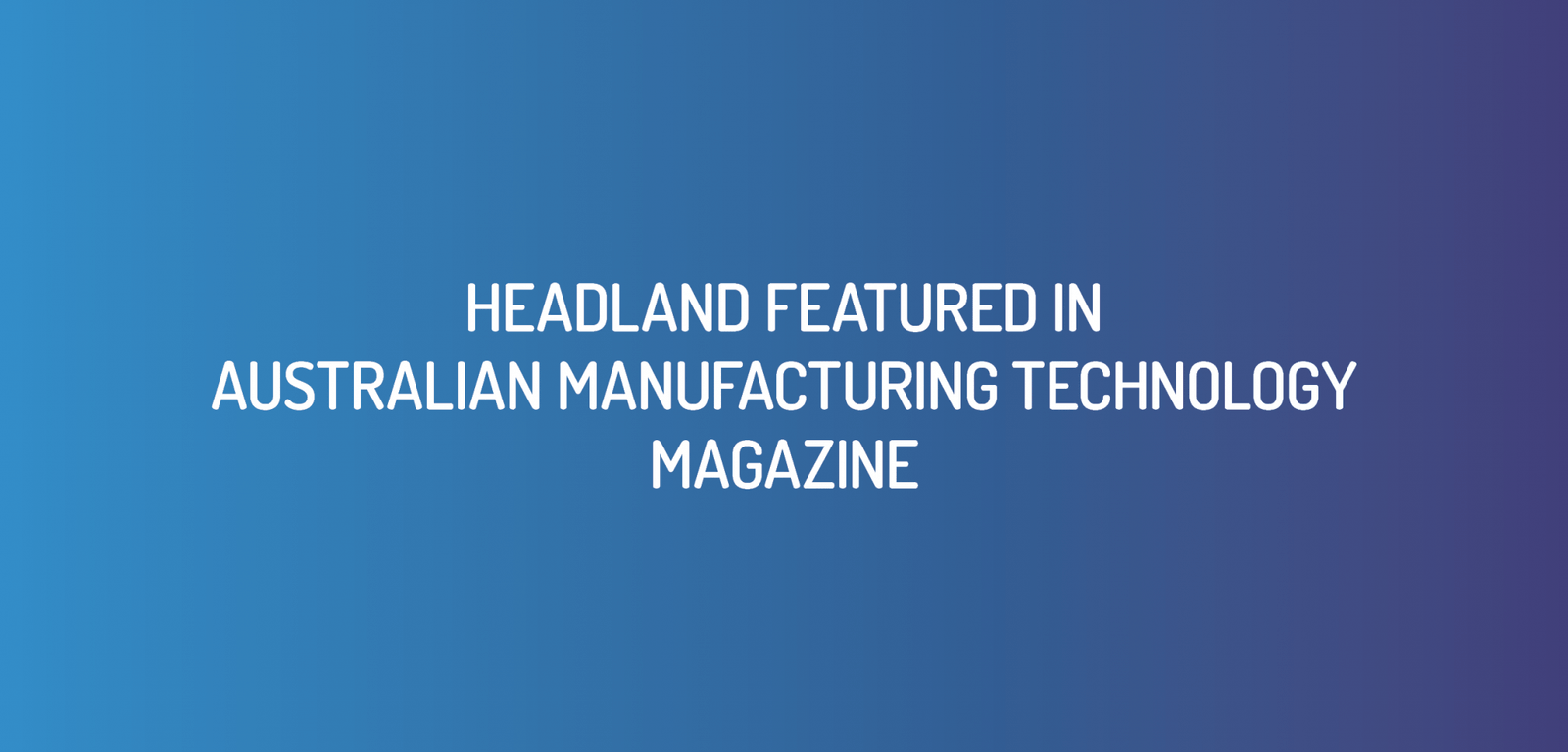 Headland’s Case Study Featured in Australian Manufacturing Technology Magazine