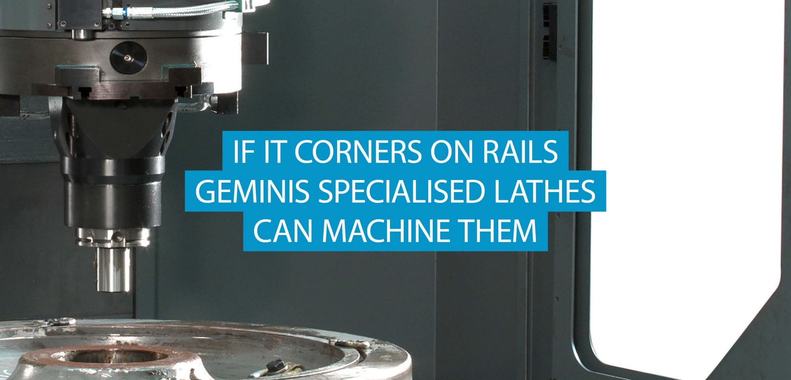If it Corners on rails, GEMINIS Specialist Lathes can Machine them.