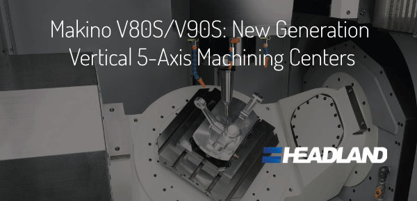 Makino V80S/V90S: New Generation Vertical 5-Axis Machining Centers